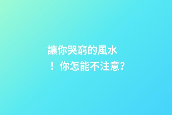 讓你哭窮的風水！你怎能不注意？